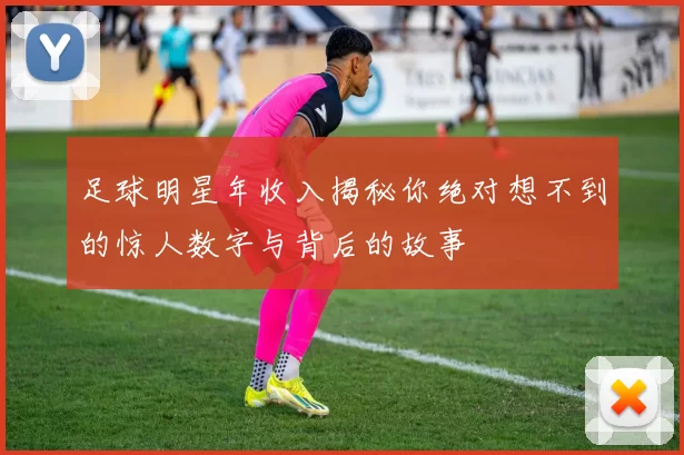 足球明星年收入揭秘你绝对想不到的惊人数字与背后的故事