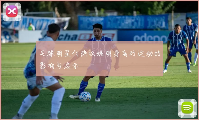 足球明星们热议姚明身高对运动的影响与启示