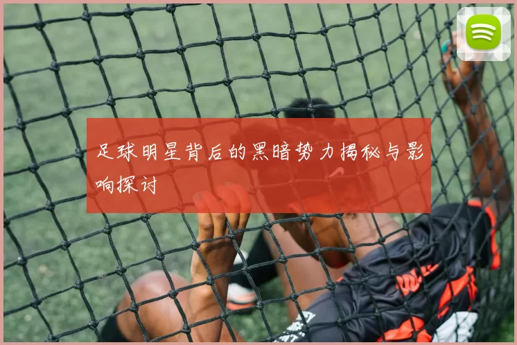足球明星背后的黑暗势力揭秘与影响探讨