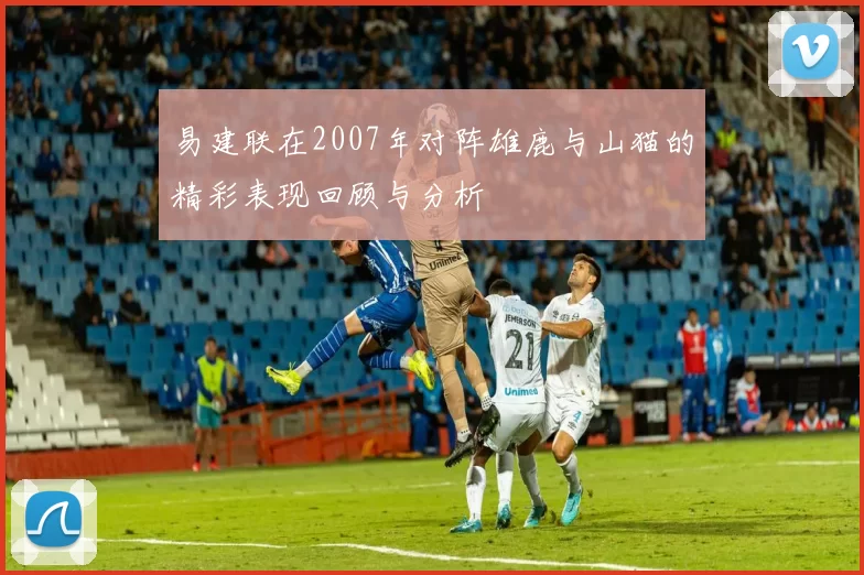 易建联在2007年对阵雄鹿与山猫的精彩表现回顾与分析