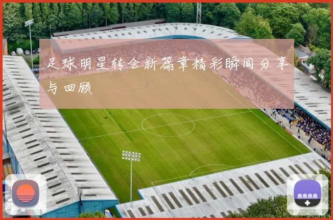 足球明星转会新篇章精彩瞬间分享与回顾