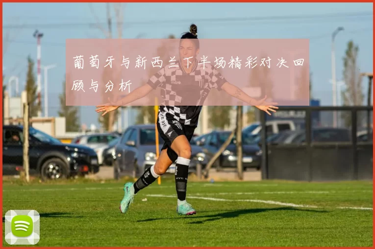 葡萄牙与新西兰下半场精彩对决回顾与分析