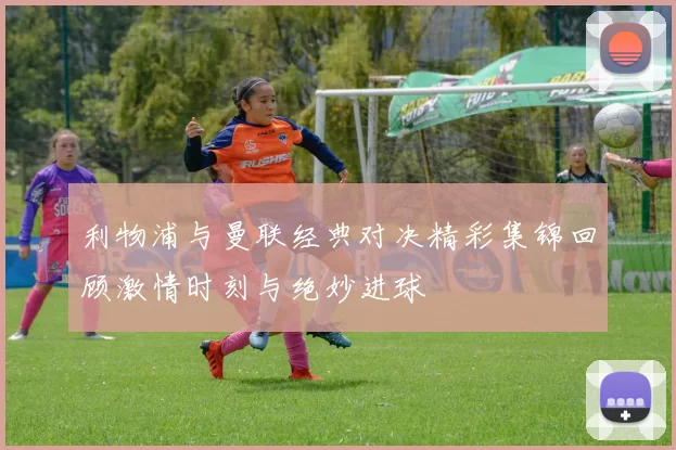 利物浦与曼联经典对决精彩集锦回顾激情时刻与绝妙进球