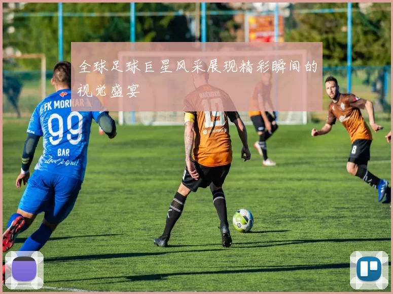 全球足球巨星风采展现精彩瞬间的视觉盛宴