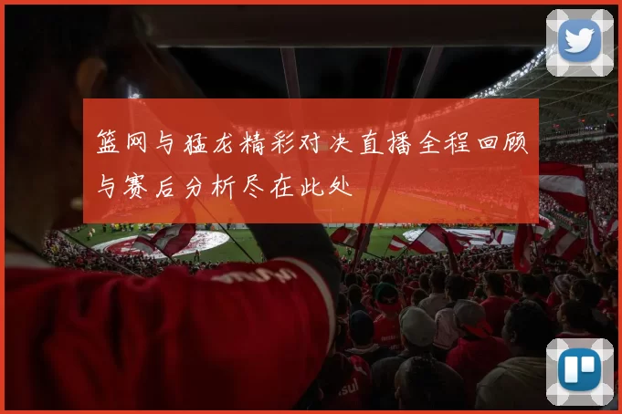 篮网与猛龙精彩对决直播全程回顾与赛后分析尽在此处