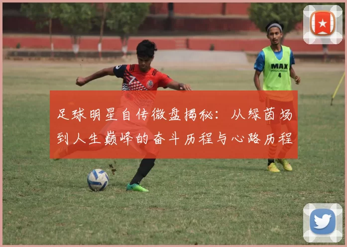 足球明星自传微盘揭秘：从绿茵场到人生巅峰的奋斗历程与心路历程
