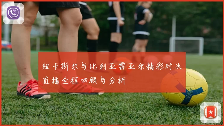 纽卡斯尔与比利亚雷亚尔精彩对决直播全程回顾与分析