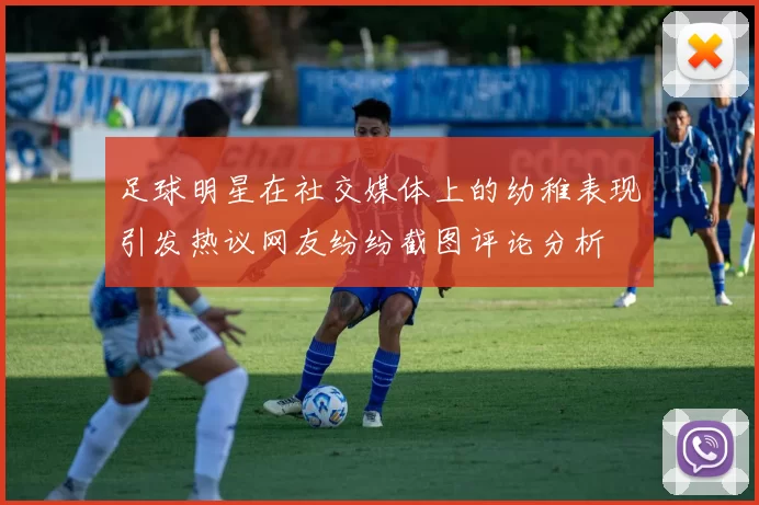 足球明星在社交媒体上的幼稚表现引发热议网友纷纷截图评论分析