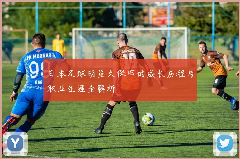 日本足球明星久保田的成长历程与职业生涯全解析