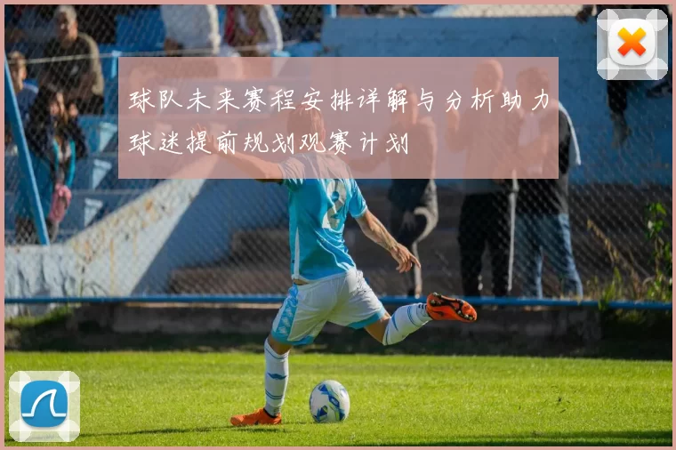球队未来赛程安排详解与分析助力球迷提前规划观赛计划