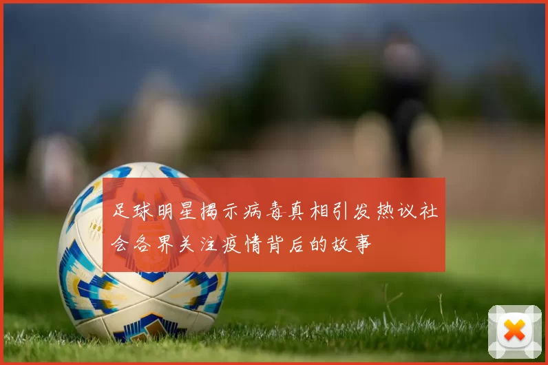 足球明星揭示病毒真相引发热议社会各界关注疫情背后的故事