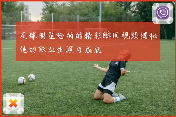 足球明星哈纳的精彩瞬间视频揭秘他的职业生涯与成就