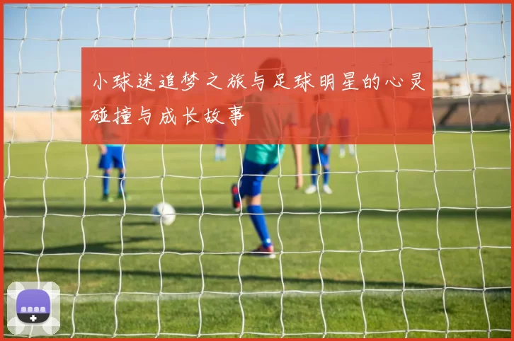 小球迷追梦之旅与足球明星的心灵碰撞与成长故事
