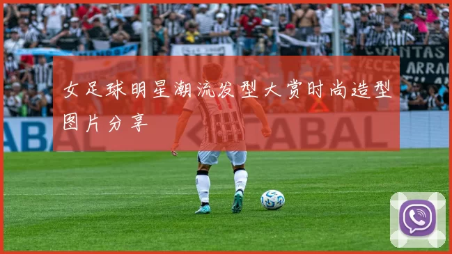女足球明星潮流发型大赏时尚造型图片分享