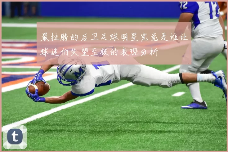最拉胯的后卫足球明星究竟是谁让球迷们失望至极的表现分析