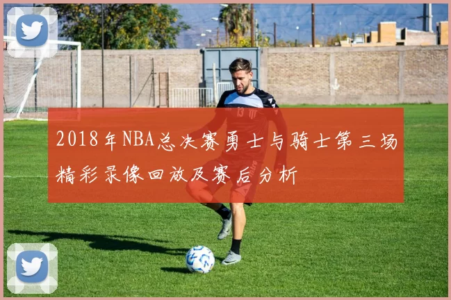 2018年NBA总决赛勇士与骑士第三场精彩录像回放及赛后分析