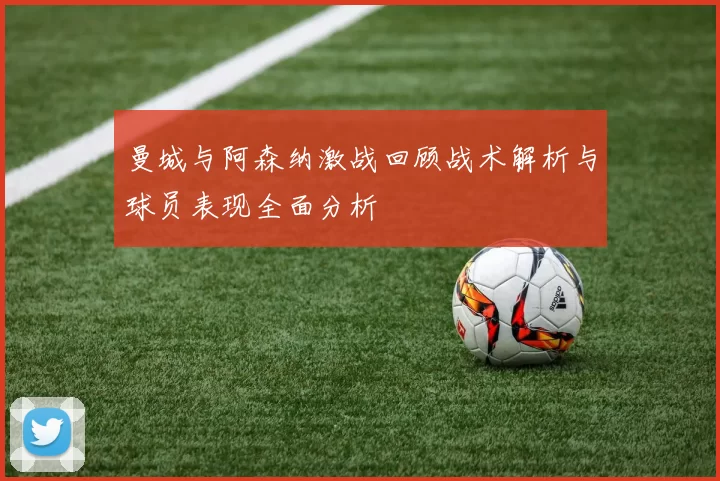曼城与阿森纳激战回顾战术解析与球员表现全面分析