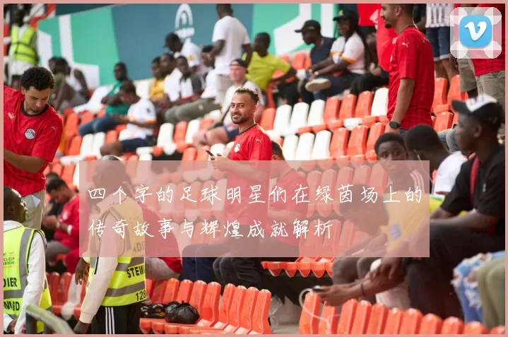 四个字的足球明星们在绿茵场上的传奇故事与辉煌成就解析