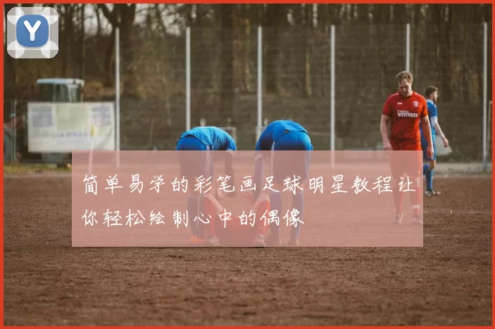 简单易学的彩笔画足球明星教程让你轻松绘制心中的偶像
