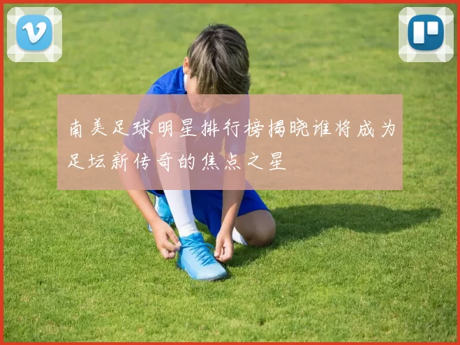 南美足球明星排行榜揭晓谁将成为足坛新传奇的焦点之星
