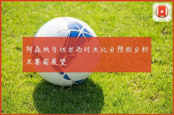 阿森纳与切尔西对决比分预测分析及赛前展望