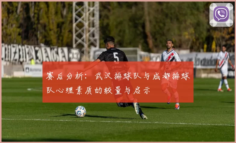 赛后分析：武汉排球队与成都排球队心理素质的较量与启示