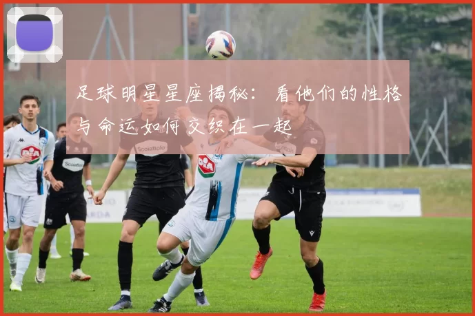 足球明星星座揭秘：看他们的性格与命运如何交织在一起