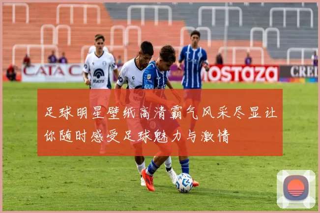 足球明星壁纸高清霸气风采尽显让你随时感受足球魅力与激情