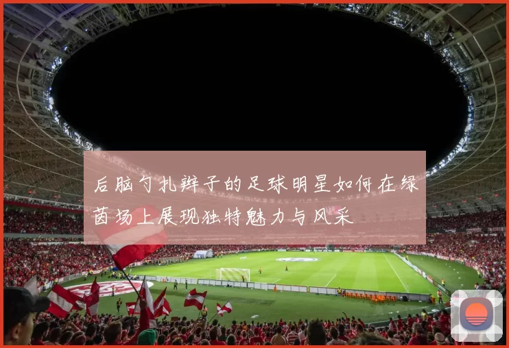 后脑勺扎辫子的足球明星如何在绿茵场上展现独特魅力与风采