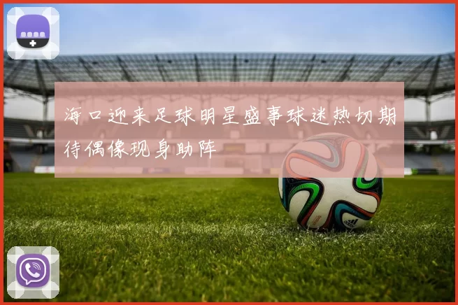 海口迎来足球明星盛事球迷热切期待偶像现身助阵