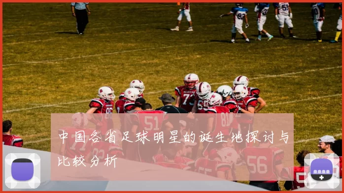 中国各省足球明星的诞生地探讨与比较分析