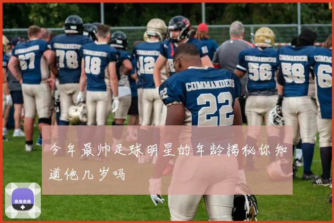 今年最帅足球明星的年龄揭秘你知道他几岁吗