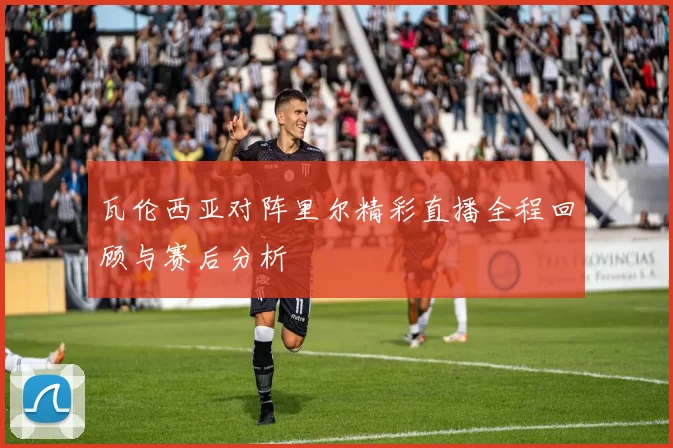 瓦伦西亚对阵里尔精彩直播全程回顾与赛后分析