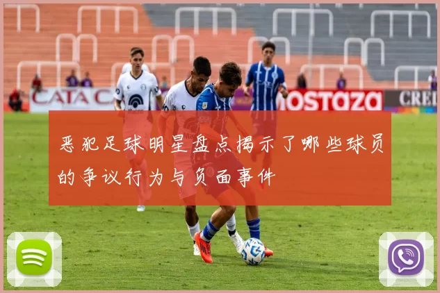 恶犯足球明星盘点揭示了哪些球员的争议行为与负面事件