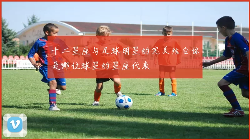 十二星座与足球明星的完美结合你是哪位球星的星座代表