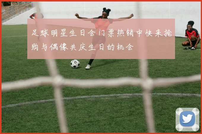 足球明星生日会门票热销中快来抢购与偶像共庆生日的机会