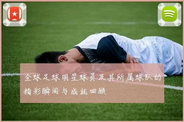 全球足球明星球员及其所属球队的精彩瞬间与成就回顾