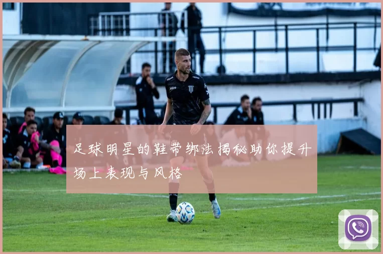足球明星的鞋带绑法揭秘助你提升场上表现与风格